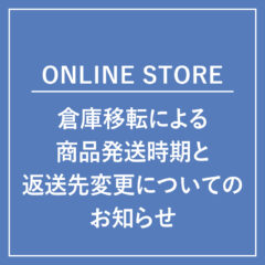 【ONLINE STORE】倉庫移転による 商品発送時期と返送先の変更について